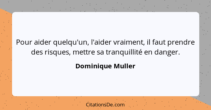 Pour aider quelqu'un, l'aider vraiment, il faut prendre des risques, mettre sa tranquillité en danger.... - Dominique Muller