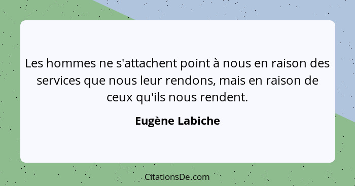 Les hommes ne s'attachent point à nous en raison des services que nous leur rendons, mais en raison de ceux qu'ils nous rendent.... - Eugène Labiche