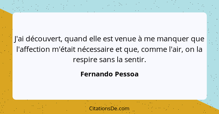 J'ai découvert, quand elle est venue à me manquer que l'affection m'était nécessaire et que, comme l'air, on la respire sans la sent... - Fernando Pessoa