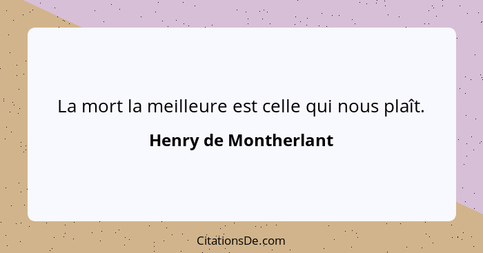 La mort la meilleure est celle qui nous plaît.... - Henry de Montherlant