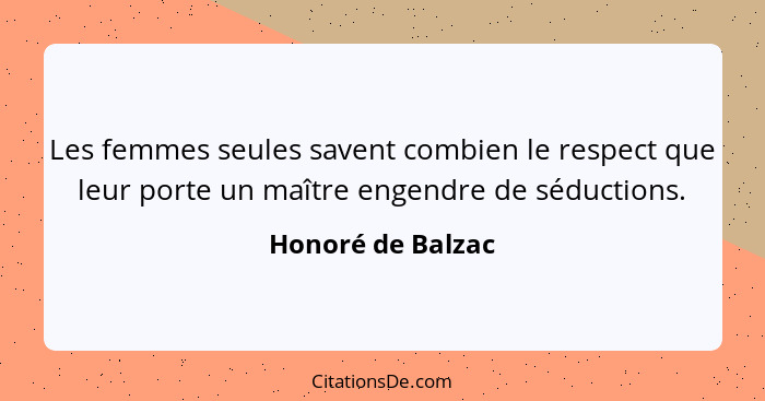 Les femmes seules savent combien le respect que leur porte un maître engendre de séductions.... - Honoré de Balzac