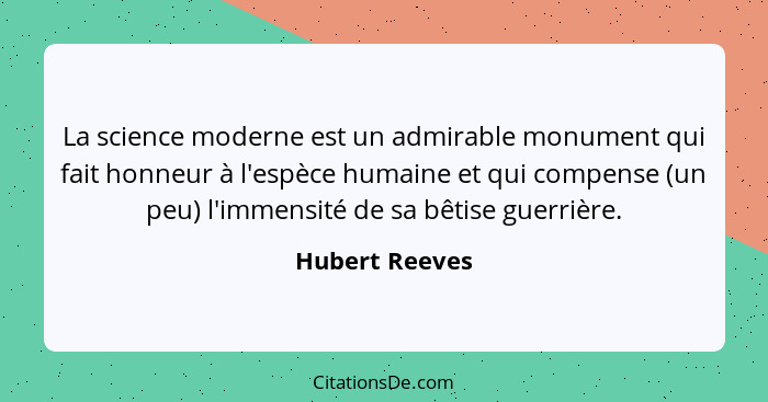 La science moderne est un admirable monument qui fait honneur à l'espèce humaine et qui compense (un peu) l'immensité de sa bêtise gue... - Hubert Reeves