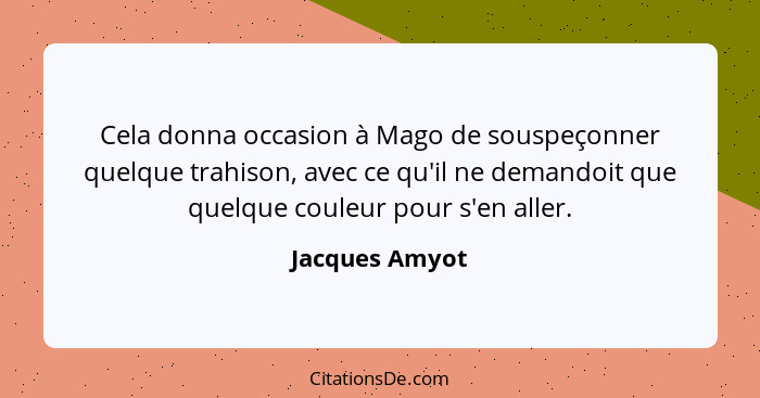 Cela donna occasion à Mago de souspeçonner quelque trahison, avec ce qu'il ne demandoit que quelque couleur pour s'en aller.... - Jacques Amyot