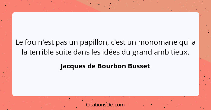 Le fou n'est pas un papillon, c'est un monomane qui a la terrible suite dans les idées du grand ambitieux.... - Jacques de Bourbon Busset