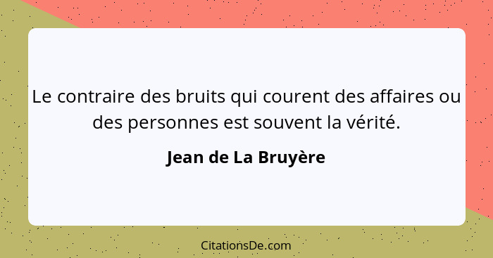 Le contraire des bruits qui courent des affaires ou des personnes est souvent la vérité.... - Jean de La Bruyère