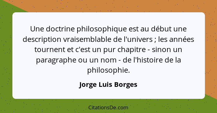 Une doctrine philosophique est au début une description vraisemblable de l'univers ; les années tournent et c'est un pur chap... - Jorge Luis Borges