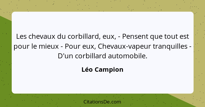 Les chevaux du corbillard, eux, - Pensent que tout est pour le mieux - Pour eux, Chevaux-vapeur tranquilles - D'un corbillard automobile... - Léo Campion