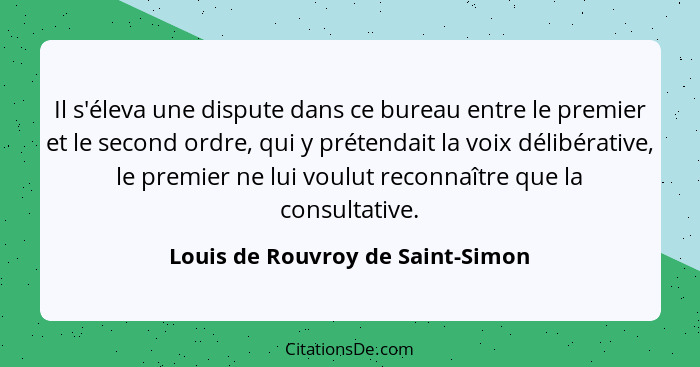 Il s'éleva une dispute dans ce bureau entre le premier et le second ordre, qui y prétendait la voix délibérative, le... - Louis de Rouvroy de Saint-Simon