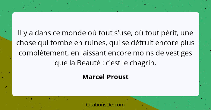 Il y a dans ce monde où tout s'use, où tout périt, une chose qui tombe en ruines, qui se détruit encore plus complètement, en laissant... - Marcel Proust