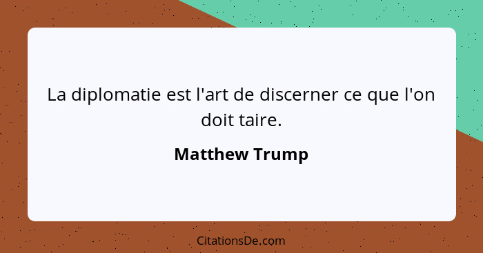 La diplomatie est l'art de discerner ce que l'on doit taire.... - Matthew Trump