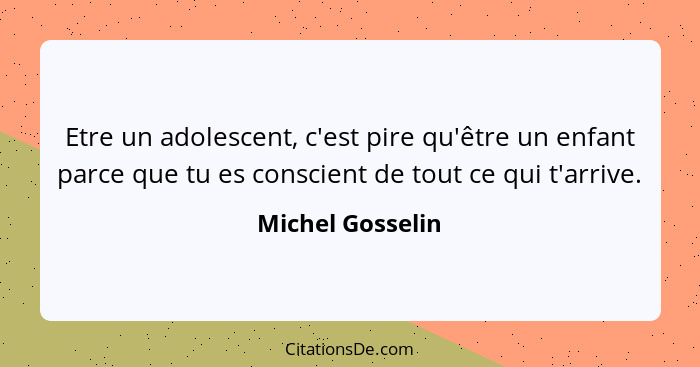 Etre un adolescent, c'est pire qu'être un enfant parce que tu es conscient de tout ce qui t'arrive.... - Michel Gosselin
