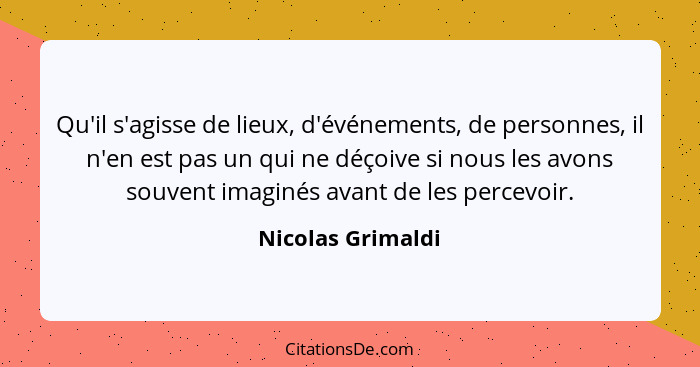 Qu'il s'agisse de lieux, d'événements, de personnes, il n'en est pas un qui ne déçoive si nous les avons souvent imaginés avant de... - Nicolas Grimaldi