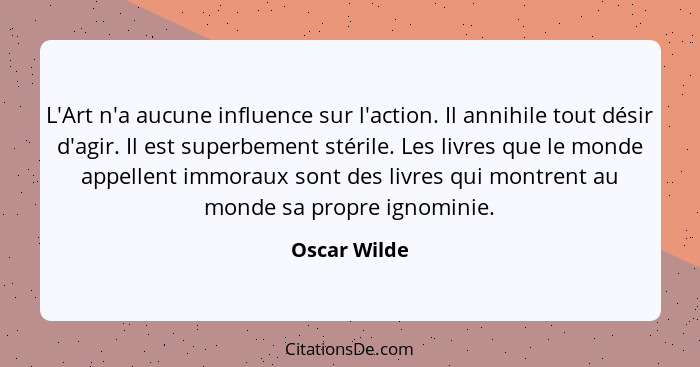 L'Art n'a aucune influence sur l'action. Il annihile tout désir d'agir. Il est superbement stérile. Les livres que le monde appellent im... - Oscar Wilde