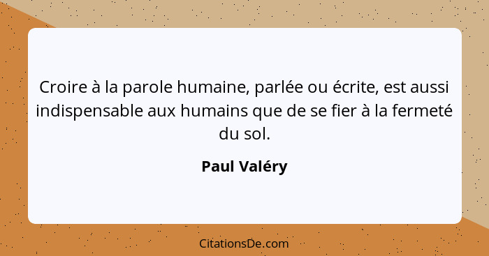 Croire à la parole humaine, parlée ou écrite, est aussi indispensable aux humains que de se fier à la fermeté du sol.... - Paul Valéry