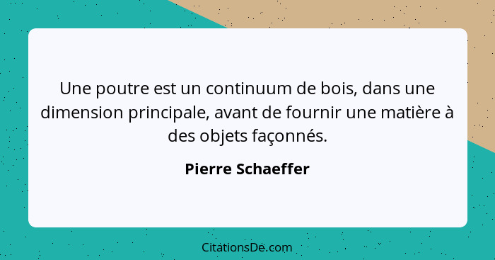 Une poutre est un continuum de bois, dans une dimension principale, avant de fournir une matière à des objets façonnés.... - Pierre Schaeffer