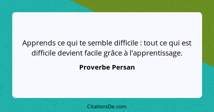 Apprends ce qui te semble difficile : tout ce qui est difficile devient facile grâce à l'apprentissage.... - Proverbe Persan