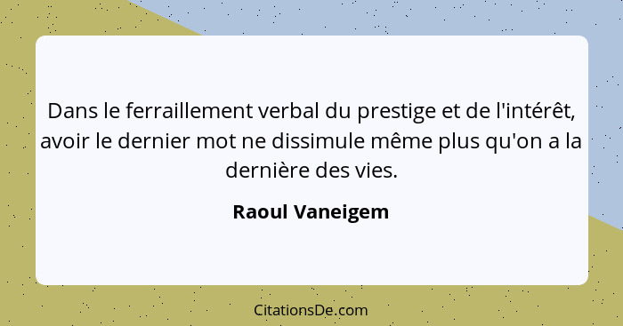 Dans le ferraillement verbal du prestige et de l'intérêt, avoir le dernier mot ne dissimule même plus qu'on a la dernière des vies.... - Raoul Vaneigem