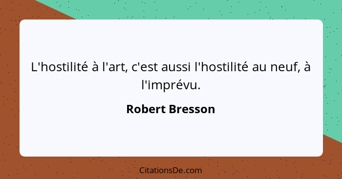 L'hostilité à l'art, c'est aussi l'hostilité au neuf, à l'imprévu.... - Robert Bresson