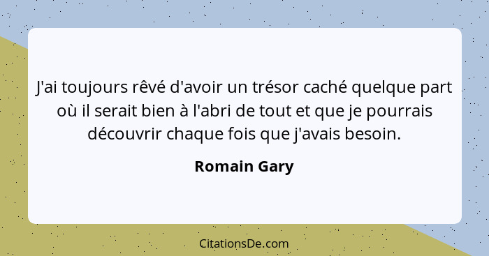 J'ai toujours rêvé d'avoir un trésor caché quelque part où il serait bien à l'abri de tout et que je pourrais découvrir chaque fois que... - Romain Gary