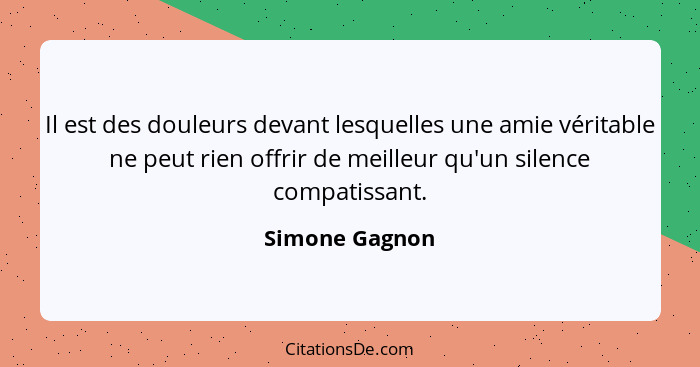 Il est des douleurs devant lesquelles une amie véritable ne peut rien offrir de meilleur qu'un silence compatissant.... - Simone Gagnon