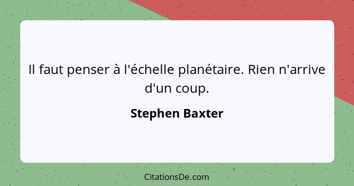 Il faut penser à l'échelle planétaire. Rien n'arrive d'un coup.... - Stephen Baxter