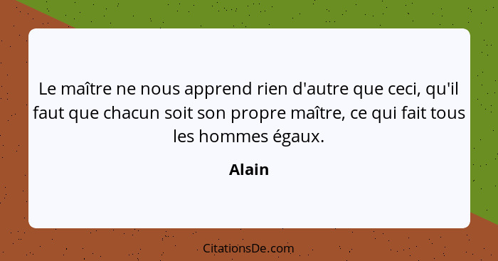 Le maître ne nous apprend rien d'autre que ceci, qu'il faut que chacun soit son propre maître, ce qui fait tous les hommes égaux.... - Alain