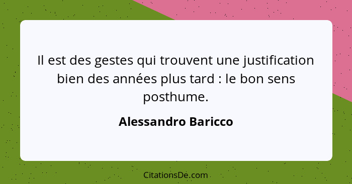 Il est des gestes qui trouvent une justification bien des années plus tard : le bon sens posthume.... - Alessandro Baricco