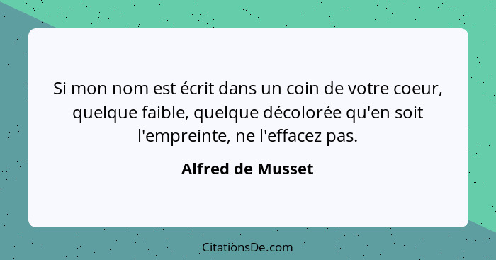 Si mon nom est écrit dans un coin de votre coeur, quelque faible, quelque décolorée qu'en soit l'empreinte, ne l'effacez pas.... - Alfred de Musset