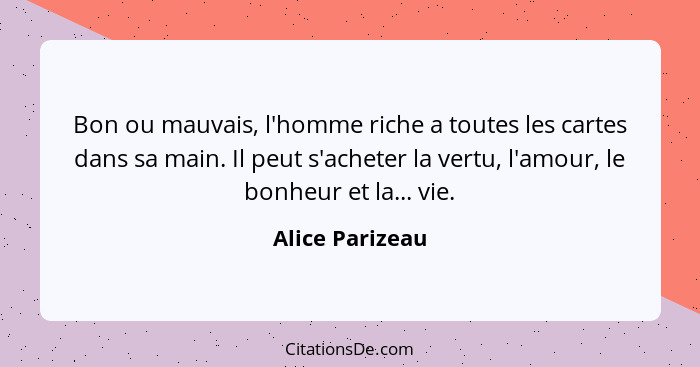 Bon ou mauvais, l'homme riche a toutes les cartes dans sa main. Il peut s'acheter la vertu, l'amour, le bonheur et la... vie.... - Alice Parizeau