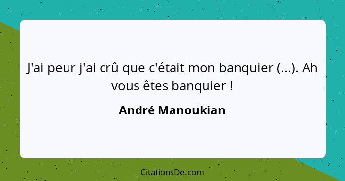 J'ai peur j'ai crû que c'était mon banquier (...). Ah vous êtes banquier !... - André Manoukian