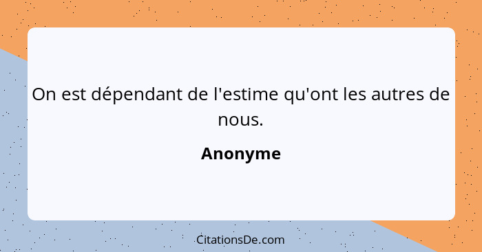 On est dépendant de l'estime qu'ont les autres de nous.... - Anonyme