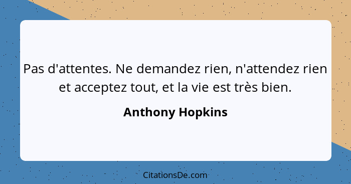 Pas d'attentes. Ne demandez rien, n'attendez rien et acceptez tout, et la vie est très bien.... - Anthony Hopkins