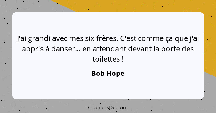 J'ai grandi avec mes six frères. C'est comme ça que j'ai appris à danser... en attendant devant la porte des toilettes !... - Bob Hope