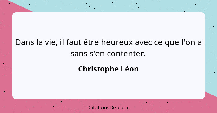 Dans la vie, il faut être heureux avec ce que l'on a sans s'en contenter.... - Christophe Léon