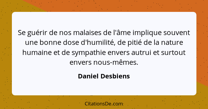 Se guérir de nos malaises de l'âme implique souvent une bonne dose d'humilité, de pitié de la nature humaine et de sympathie envers... - Daniel Desbiens