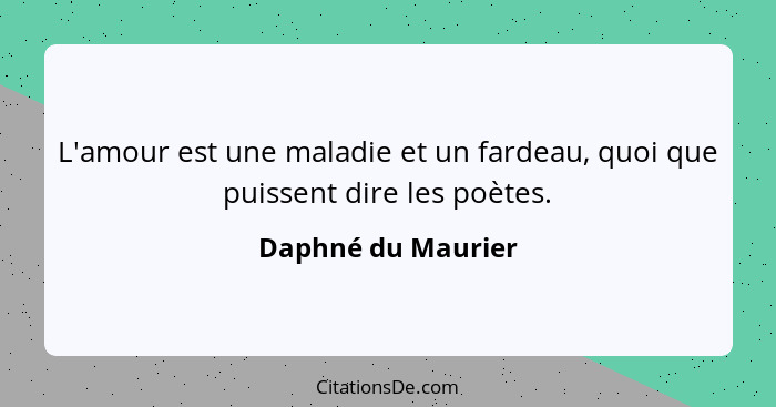 L'amour est une maladie et un fardeau, quoi que puissent dire les poètes.... - Daphné du Maurier