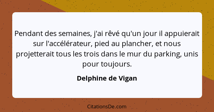 Pendant des semaines, j'ai rêvé qu'un jour il appuierait sur l'accélérateur, pied au plancher, et nous projetterait tous les trois... - Delphine de Vigan