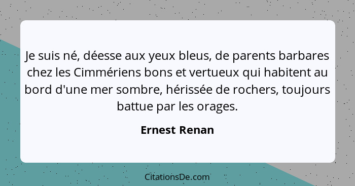 Je suis né, déesse aux yeux bleus, de parents barbares chez les Cimmériens bons et vertueux qui habitent au bord d'une mer sombre, héri... - Ernest Renan