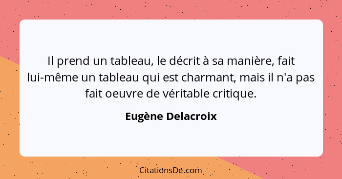 Il prend un tableau, le décrit à sa manière, fait lui-même un tableau qui est charmant, mais il n'a pas fait oeuvre de véritable cr... - Eugène Delacroix