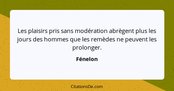 Les plaisirs pris sans modération abrègent plus les jours des hommes que les remèdes ne peuvent les prolonger.... - Fénelon