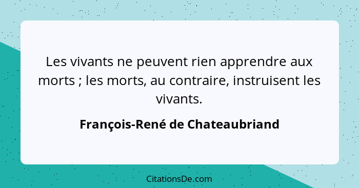 Les vivants ne peuvent rien apprendre aux morts ; les morts, au contraire, instruisent les vivants.... - François-René de Chateaubriand