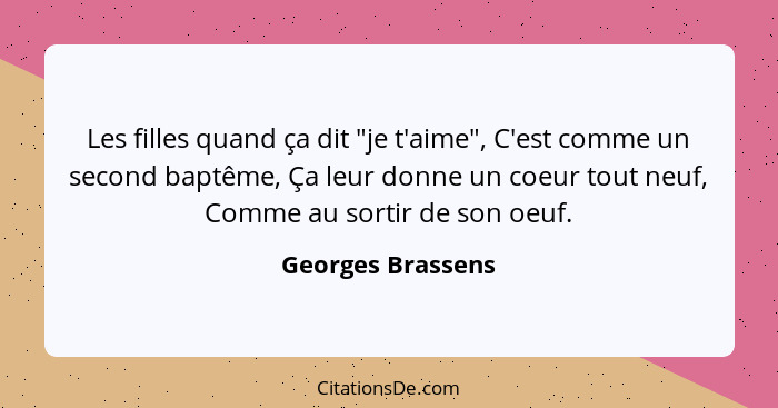 Les filles quand ça dit "je t'aime", C'est comme un second baptême, Ça leur donne un coeur tout neuf, Comme au sortir de son oeuf.... - Georges Brassens