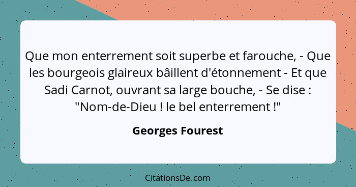 Que mon enterrement soit superbe et farouche, - Que les bourgeois glaireux bâillent d'étonnement - Et que Sadi Carnot, ouvrant sa la... - Georges Fourest