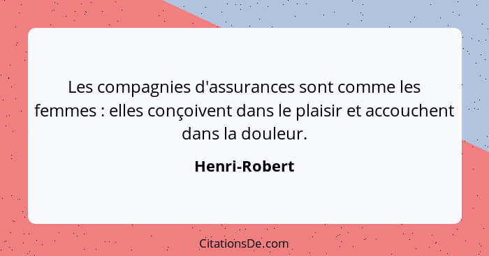 Les compagnies d'assurances sont comme les femmes : elles conçoivent dans le plaisir et accouchent dans la douleur.... - Henri-Robert