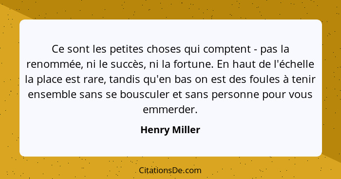 Ce sont les petites choses qui comptent - pas la renommée, ni le succès, ni la fortune. En haut de l'échelle la place est rare, tandis... - Henry Miller