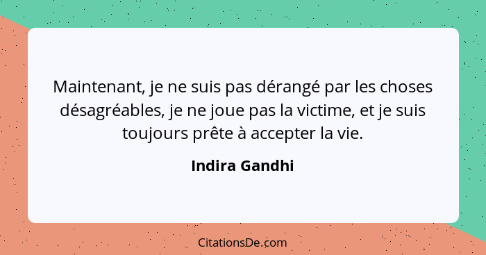 Maintenant, je ne suis pas dérangé par les choses désagréables, je ne joue pas la victime, et je suis toujours prête à accepter la vie... - Indira Gandhi