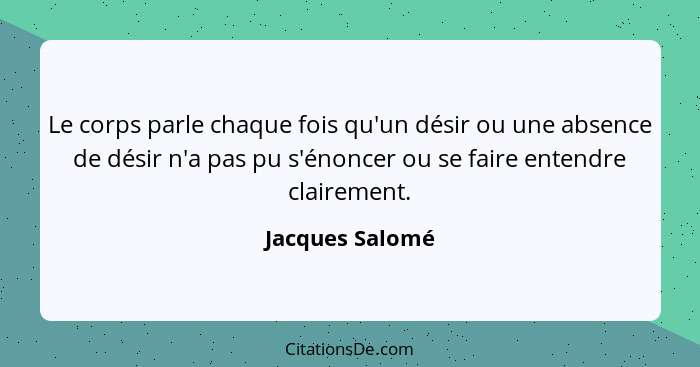 Le corps parle chaque fois qu'un désir ou une absence de désir n'a pas pu s'énoncer ou se faire entendre clairement.... - Jacques Salomé