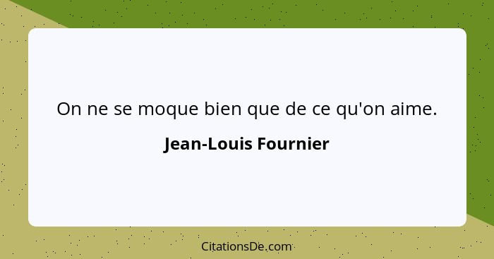 On ne se moque bien que de ce qu'on aime.... - Jean-Louis Fournier