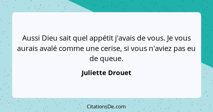 Aussi Dieu sait quel appétit j'avais de vous. Je vous aurais avalé comme une cerise, si vous n'aviez pas eu de queue.... - Juliette Drouet