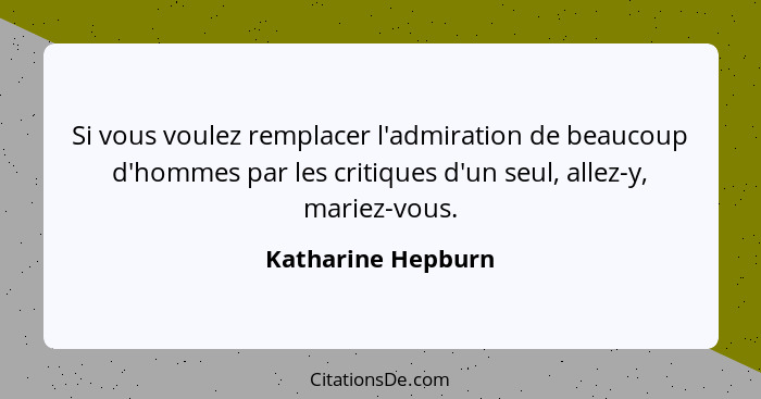 Si vous voulez remplacer l'admiration de beaucoup d'hommes par les critiques d'un seul, allez-y, mariez-vous.... - Katharine Hepburn